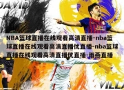 NBA篮球直播在线观看高清直播-nba篮球直播在线观看高清直播优直播-nba篮球直播在线观看高清直播优直播-雨燕直播